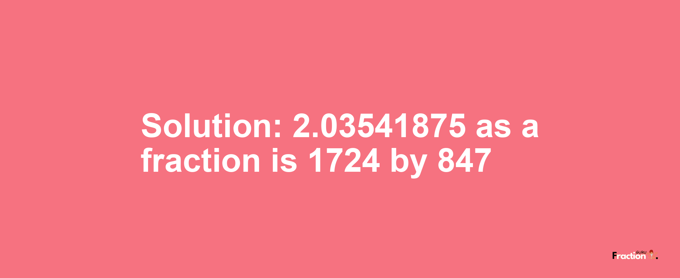 Solution:2.03541875 as a fraction is 1724/847